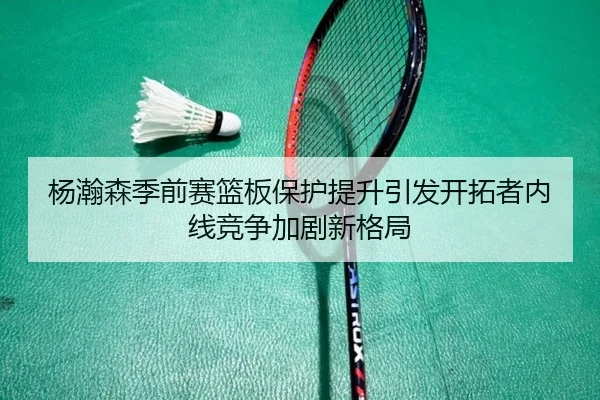 杨瀚森季前赛篮板保护提升引发开拓者内线竞争加剧新格局 - AYXSPORTS